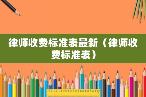 律師收費(fèi)標(biāo)準(zhǔn)表最新（律師收費(fèi)標(biāo)準(zhǔn)表）