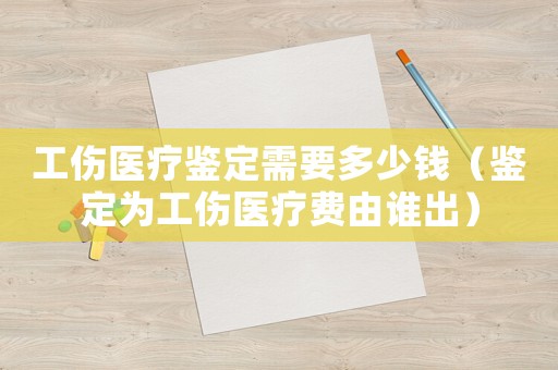 工傷醫療鑒定需要多少錢（鑒定為工傷醫療費由誰出）