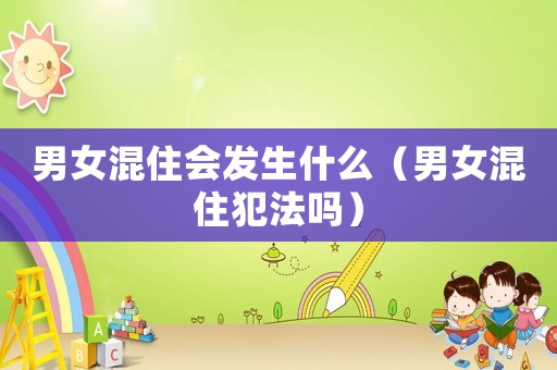 男女混住會發生什么（男女混住犯法嗎）