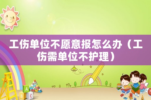 工傷單位不愿意報怎么辦（工傷需單位不護理）