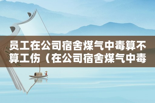 員工在公司宿舍煤氣中毒算不算工傷（在公司宿舍煤氣中毒算工傷嗎）
