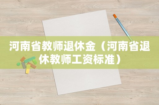 河南省教師退休金（河南省退休教師工資標準）