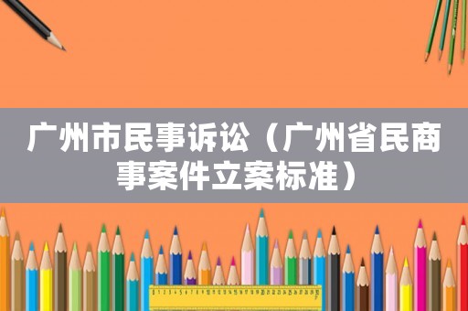 廣州市民事訴訟（廣州省民商事案件立案標準）