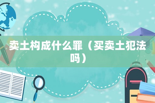賣土構成什么罪（買賣土犯法嗎）