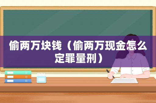 偷兩萬塊錢（偷兩萬現金怎么定罪量刑）