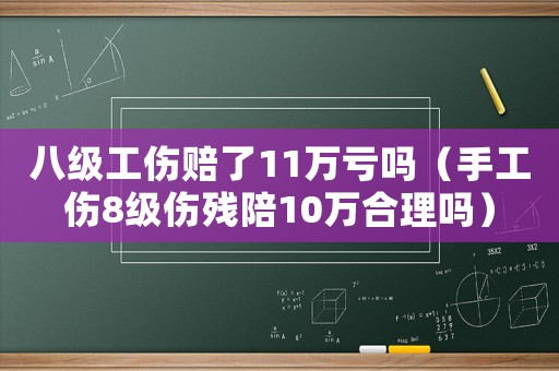 八級工傷賠了11萬虧嗎（手工傷8級傷殘陪10萬合理嗎）