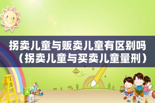 拐賣兒童與販賣兒童有區別嗎（拐賣兒童與買賣兒童量刑）