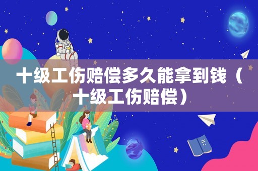 十級(jí)工傷賠償多久能拿到錢（十級(jí)工傷賠償）