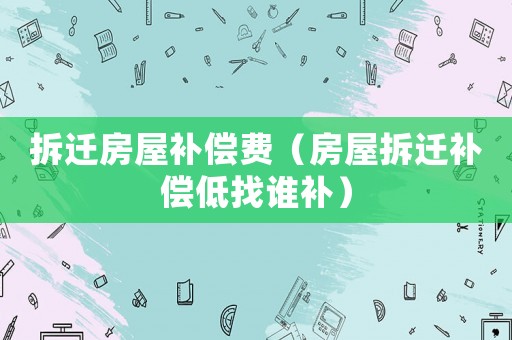 拆遷房屋補償費（房屋拆遷補償低找誰補）