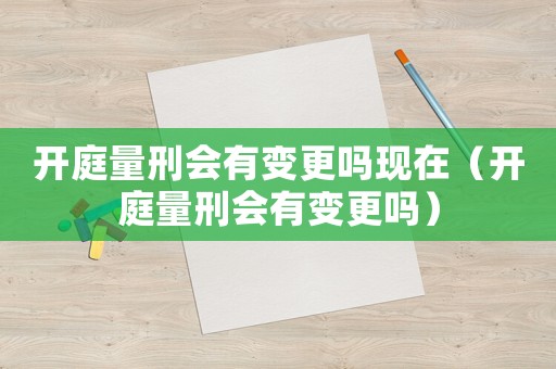 開庭量刑會有變更嗎現在（開庭量刑會有變更嗎）