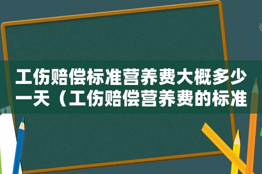 工傷賠償標準營養費大概多少一天（工傷賠償營養費的標準）