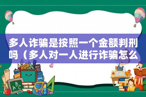 多人詐騙是按照一個金額判刑嗎（多人對一人進行詐騙怎么定罪）