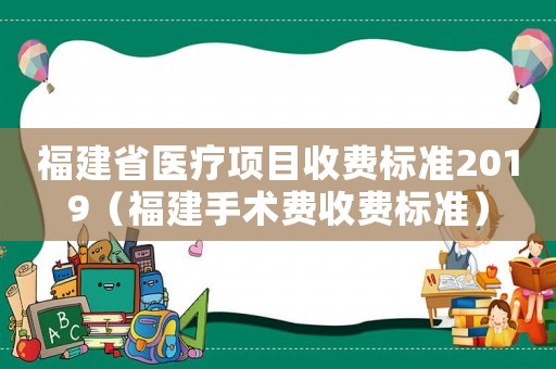 福建省醫(yī)療項(xiàng)目收費(fèi)標(biāo)準(zhǔn)2019（福建手術(shù)費(fèi)收費(fèi)標(biāo)準(zhǔn)）