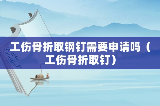 工傷骨折取鋼釘需要申請嗎（工傷骨折取釘）