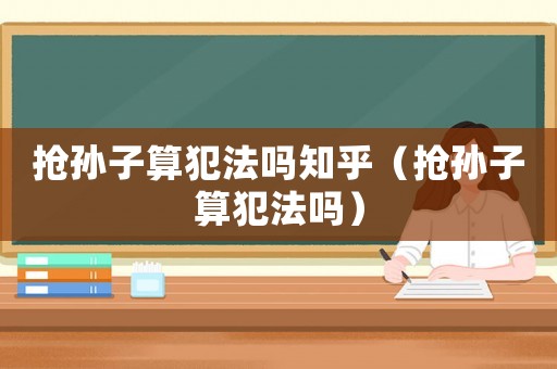 搶孫子算犯法嗎知乎（搶孫子算犯法嗎）