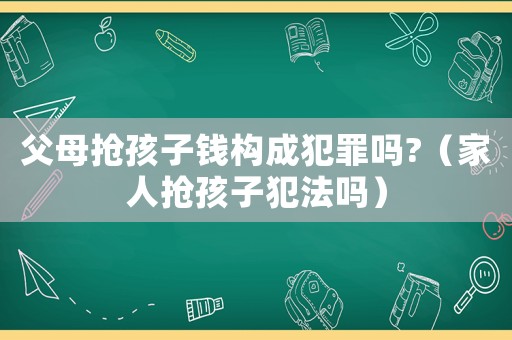 父母搶孩子錢構成犯罪嗎?（家人搶孩子犯法嗎）