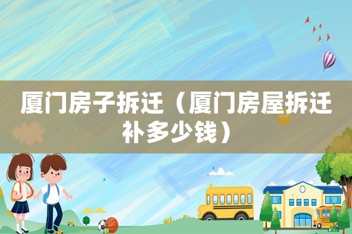 廈門房子拆遷（廈門房屋拆遷補(bǔ)多少錢）