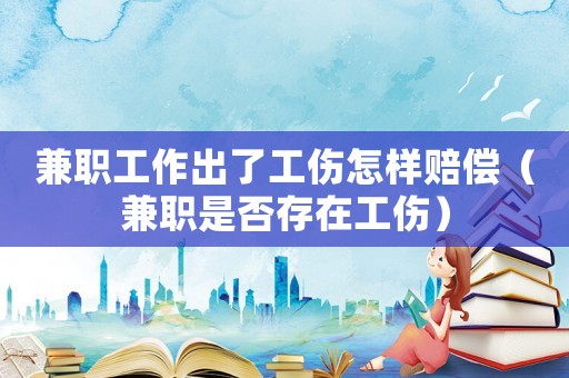 兼職工作出了工傷怎樣賠償（兼職是否存在工傷）