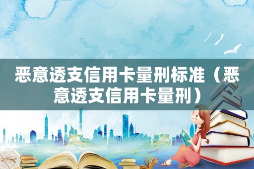 惡意透支信用卡量刑標準（惡意透支信用卡量刑）