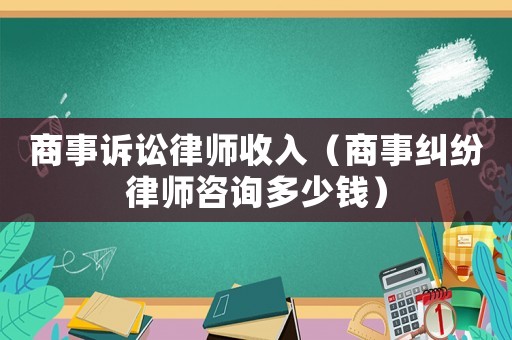 商事訴訟律師收入（商事糾紛律師咨詢多少錢）