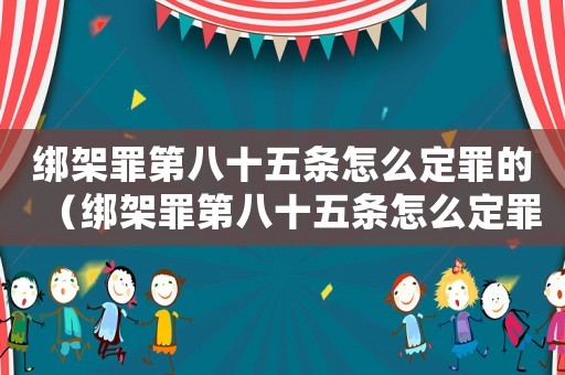 綁架罪第八十五條怎么定罪的（綁架罪第八十五條怎么定罪）