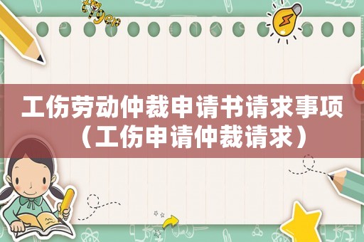 工傷勞動仲裁申請書請求事項（工傷申請仲裁請求）