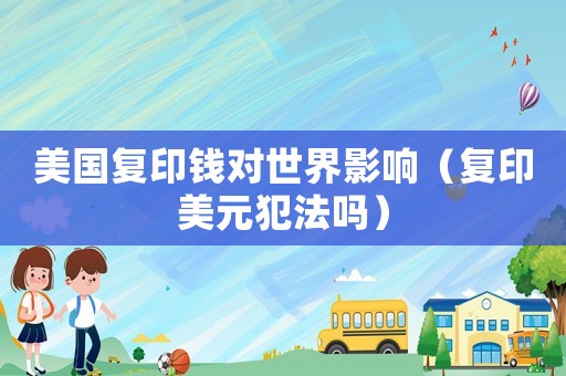 美國復印錢對世界影響（復印美元犯法嗎）
