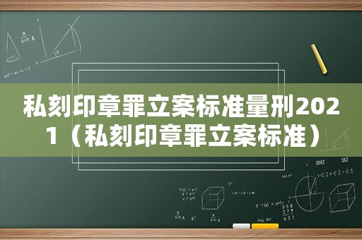 私刻印章罪立案標準量刑2021（私刻印章罪立案標準）