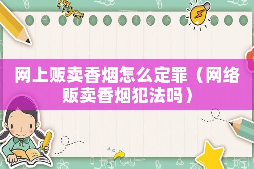網(wǎng)上販賣香煙怎么定罪（網(wǎng)絡(luò)販賣香煙犯法嗎）