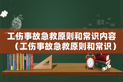 工傷事故急救原則和常識(shí)內(nèi)容（工傷事故急救原則和常識(shí)）