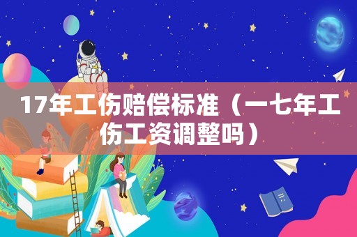 17年工傷賠償標準（一七年工傷工資調整嗎）