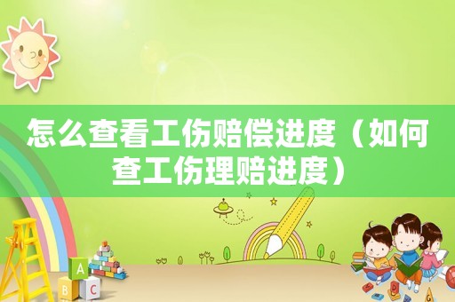 怎么查看工傷賠償進度（如何查工傷理賠進度）