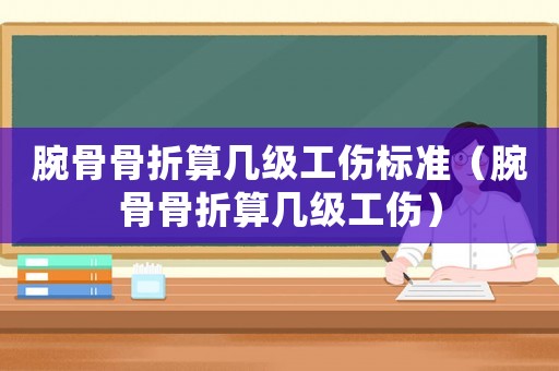 腕骨骨折算幾級工傷標準（腕骨骨折算幾級工傷）