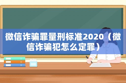 微信詐騙罪量刑標準2020（微信詐騙犯怎么定罪）