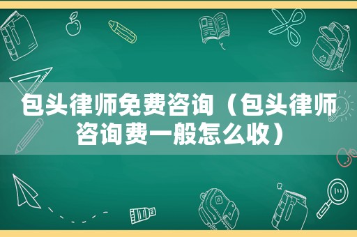 包頭律師免費(fèi)咨詢（包頭律師咨詢費(fèi)一般怎么收）