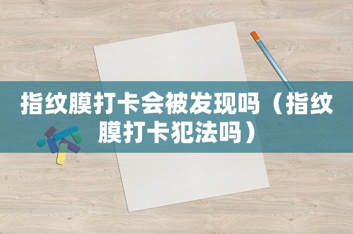指紋膜打卡會被發現嗎（指紋膜打卡犯法嗎）