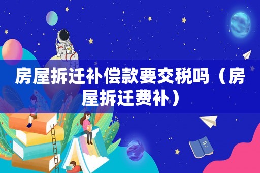房屋拆遷補(bǔ)償款要交稅嗎（房屋拆遷費(fèi)補(bǔ)）