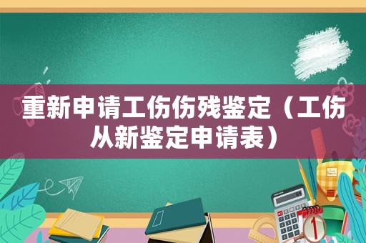 重新申請工傷傷殘鑒定（工傷從新鑒定申請表）
