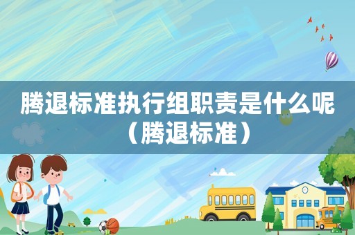 騰退標準執行組職責是什么呢（騰退標準）