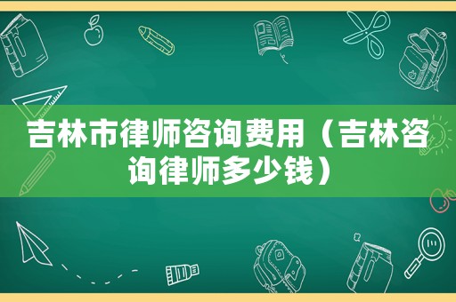 吉林市律師咨詢費用（吉林咨詢律師多少錢）