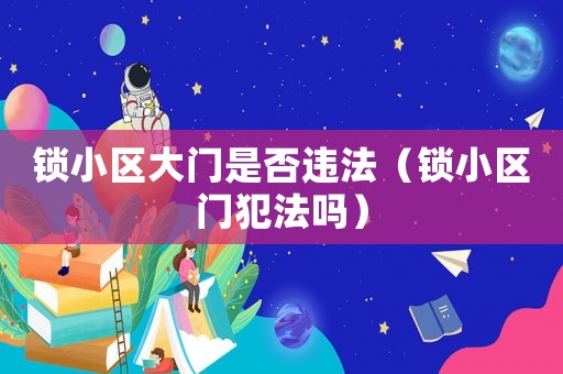 鎖小區大門是否違法（鎖小區門犯法嗎）