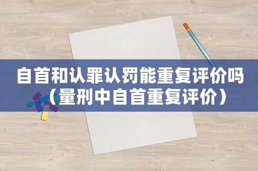 自首和認罪認罰能重復評價嗎（量刑中自首重復評價）