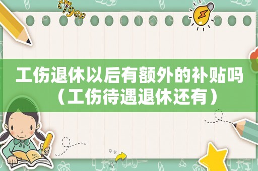 工傷退休以后有額外的補貼嗎（工傷待遇退休還有）
