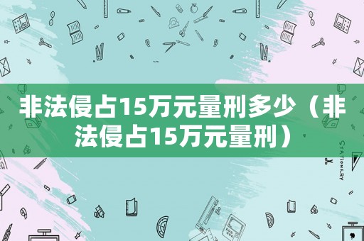 非法侵占15萬元量刑多少（非法侵占15萬元量刑）