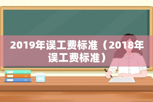 2019年誤工費(fèi)標(biāo)準(zhǔn)（2018年誤工費(fèi)標(biāo)準(zhǔn)）