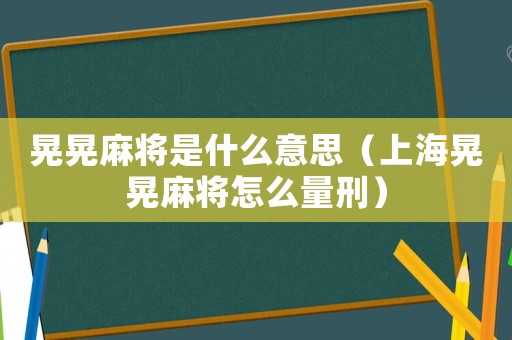 晃晃麻將是什么意思（上海晃晃麻將怎么量刑）