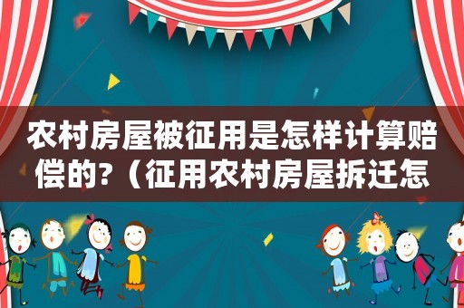 農村房屋被征用是怎樣計算賠償的?（征用農村房屋拆遷怎么補嘗）
