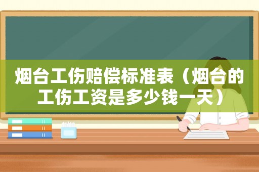 煙臺工傷賠償標準表（煙臺的工傷工資是多少錢一天）