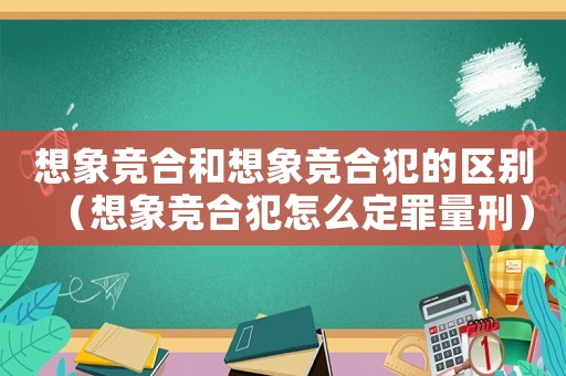 想象競合和想象競合犯的區別（想象競合犯怎么定罪量刑）