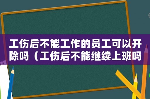 工傷后不能工作的員工可以開除嗎（工傷后不能繼續(xù)上班嗎）